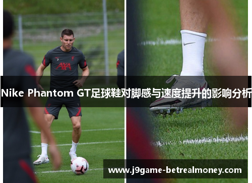 Nike Phantom GT足球鞋对脚感与速度提升的影响分析